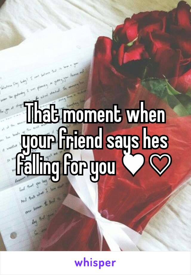 That moment when your friend says hes falling for you ♥♡