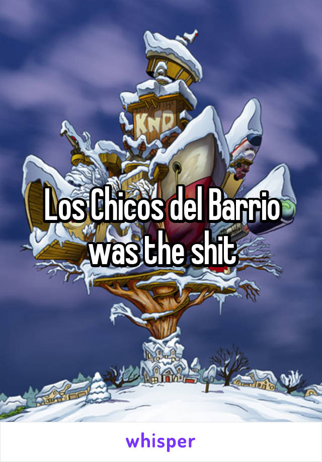Los Chicos del Barrio was the shit