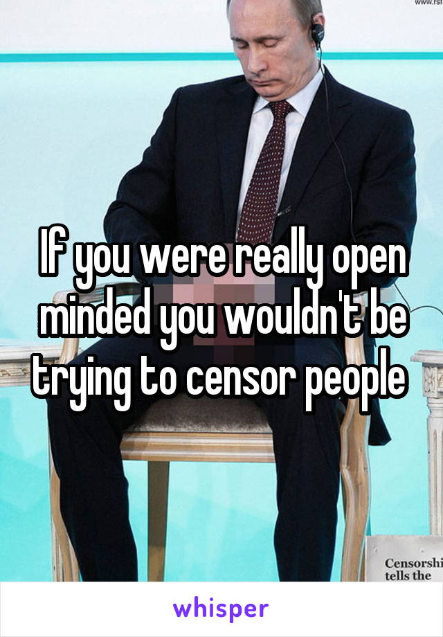 If you were really open minded you wouldn't be trying to censor people 