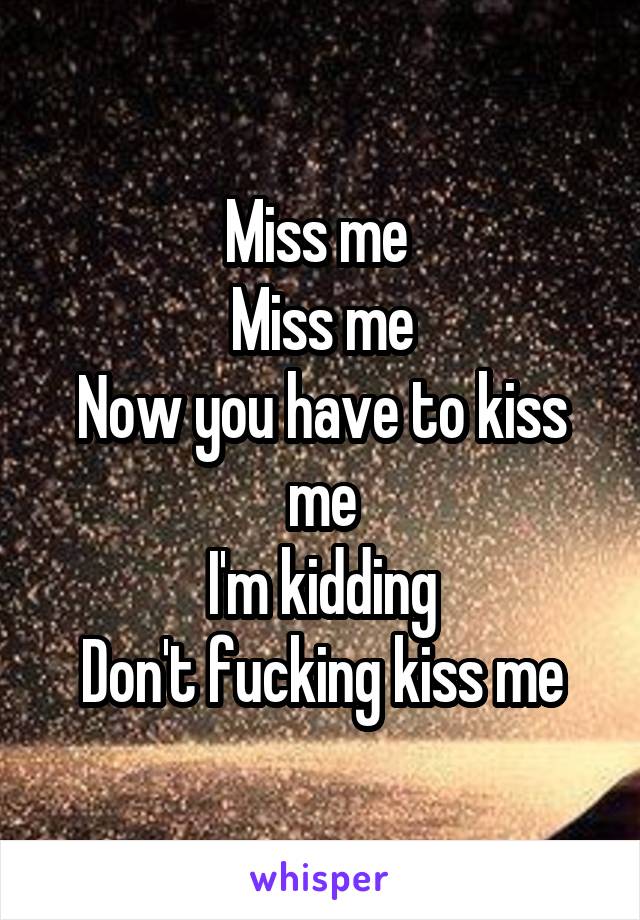 Miss me 
Miss me
Now you have to kiss me
I'm kidding
Don't fucking kiss me