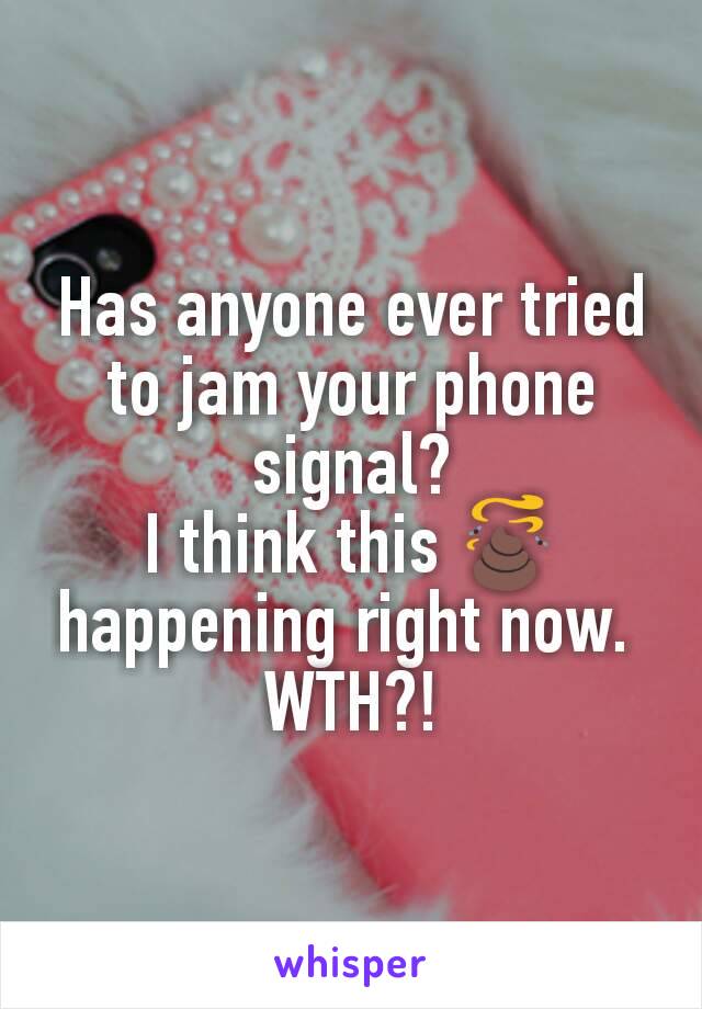 Has anyone ever tried to jam your phone signal?
I think this 💩 happening right now. 
WTH?!