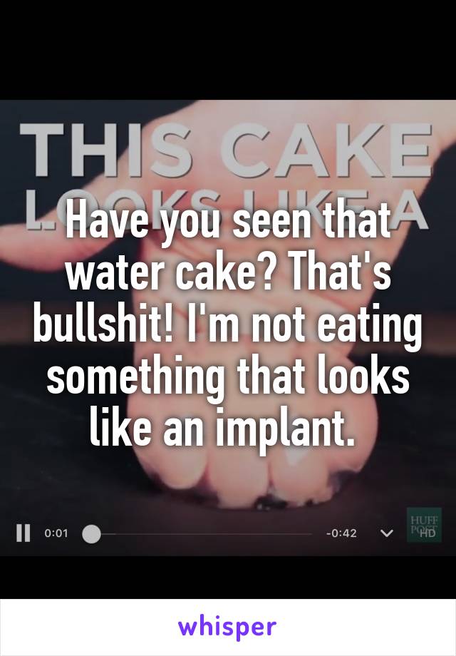 Have you seen that water cake? That's bullshit! I'm not eating something that looks like an implant. 