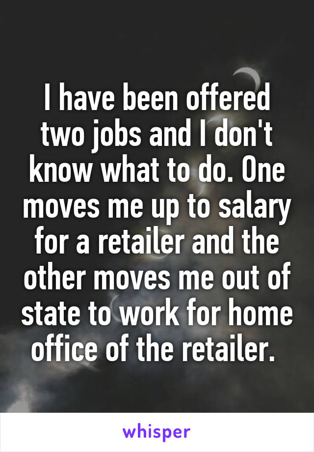 I have been offered two jobs and I don't know what to do. One moves me up to salary for a retailer and the other moves me out of state to work for home office of the retailer. 