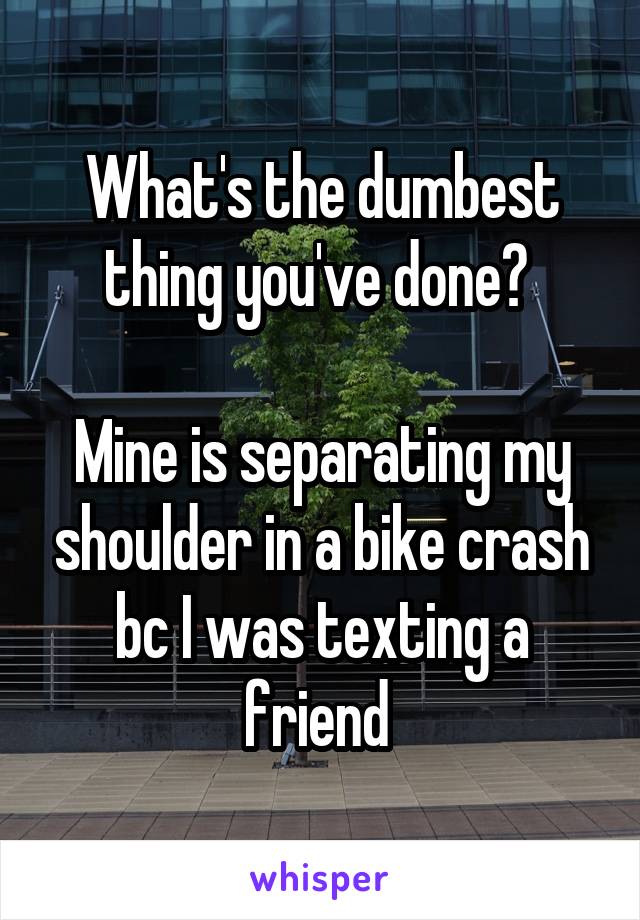 What's the dumbest thing you've done? 

Mine is separating my shoulder in a bike crash bc I was texting a friend 