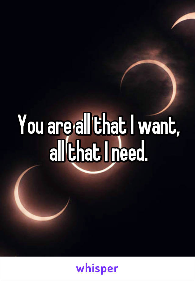 You are all that I want, all that I need.