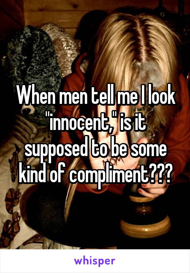 When men tell me I look "innocent," is it supposed to be some kind of compliment???