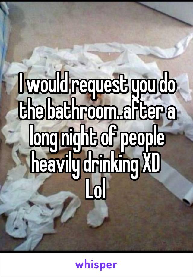I would request you do the bathroom..after a long night of people heavily drinking XD 
Lol 