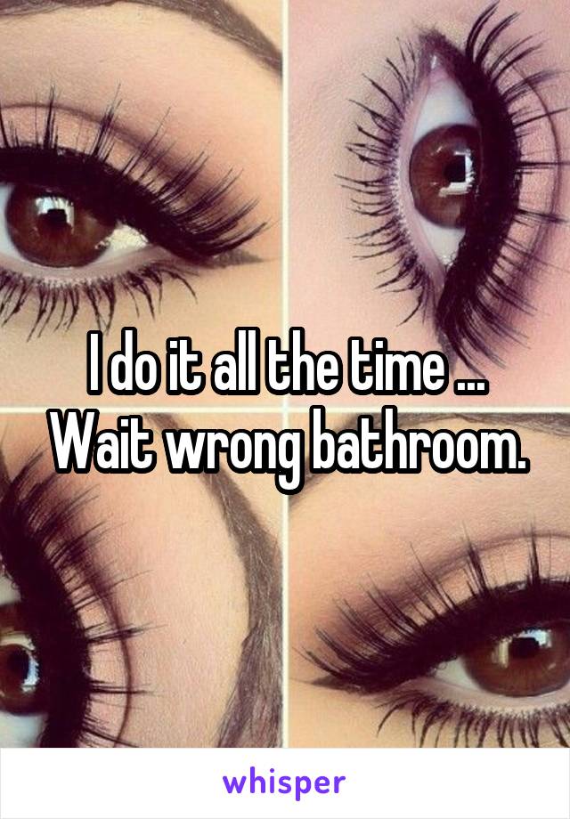 I do it all the time ... Wait wrong bathroom.