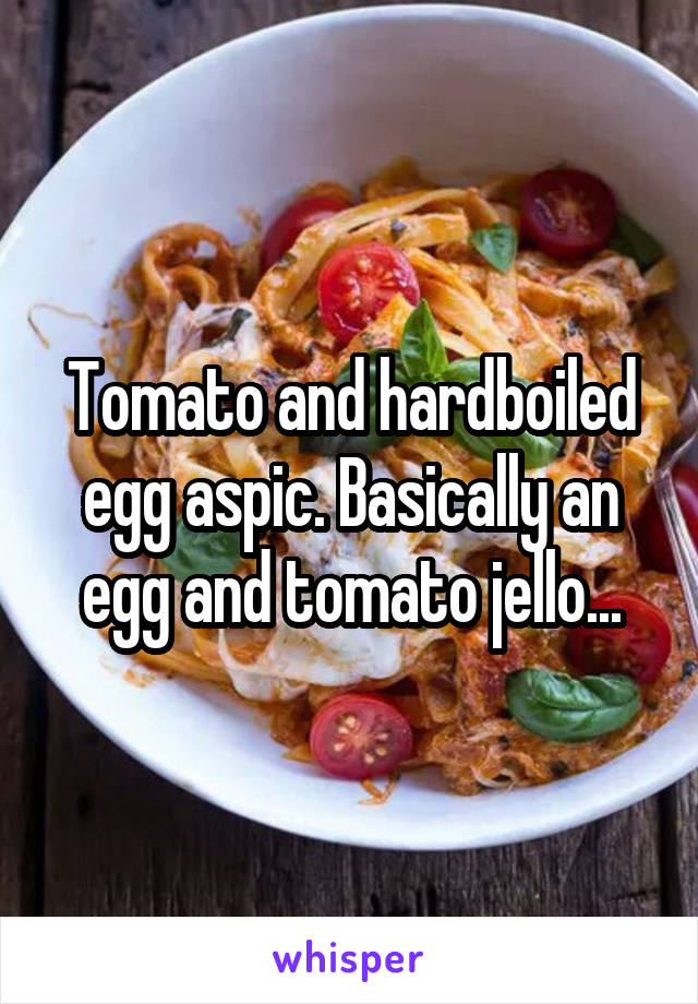 Tomato and hardboiled egg aspic. Basically an egg and tomato jello...