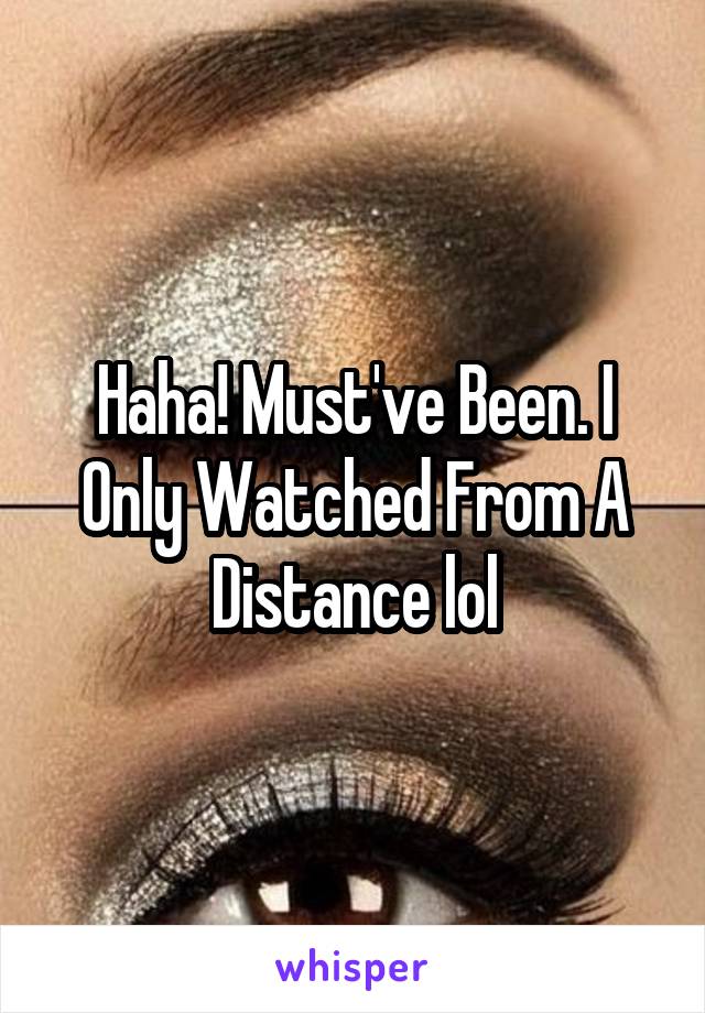 Haha! Must've Been. I Only Watched From A Distance lol