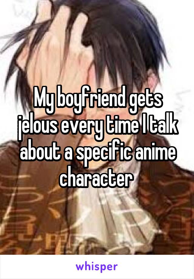 My boyfriend gets jelous every time I talk about a specific anime character 