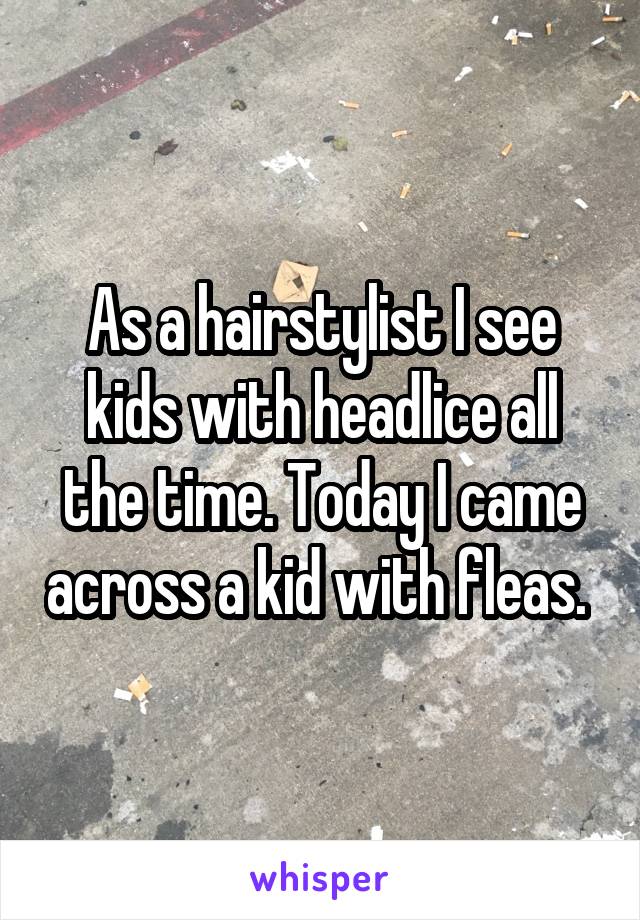 As a hairstylist I see kids with headlice all the time. Today I came across a kid with fleas. 