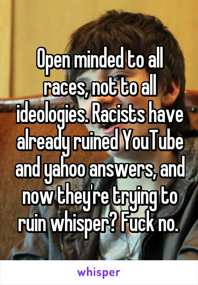 Open minded to all races, not to all ideologies. Racists have already ruined YouTube and yahoo answers, and now they're trying to ruin whisper? Fuck no. 