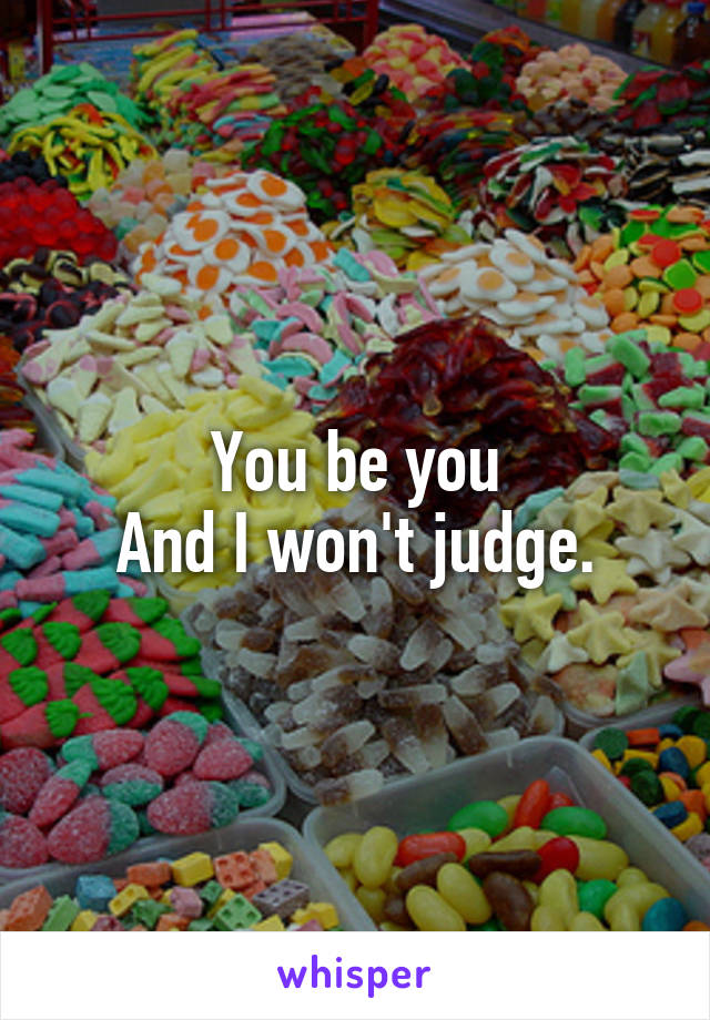 You be you
And I won't judge.