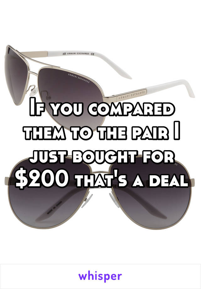 If you compared them to the pair I just bought for $200 that's a deal