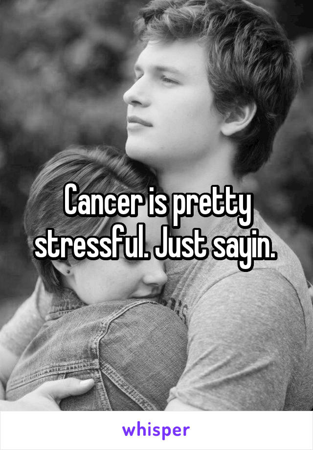Cancer is pretty stressful. Just sayin. 