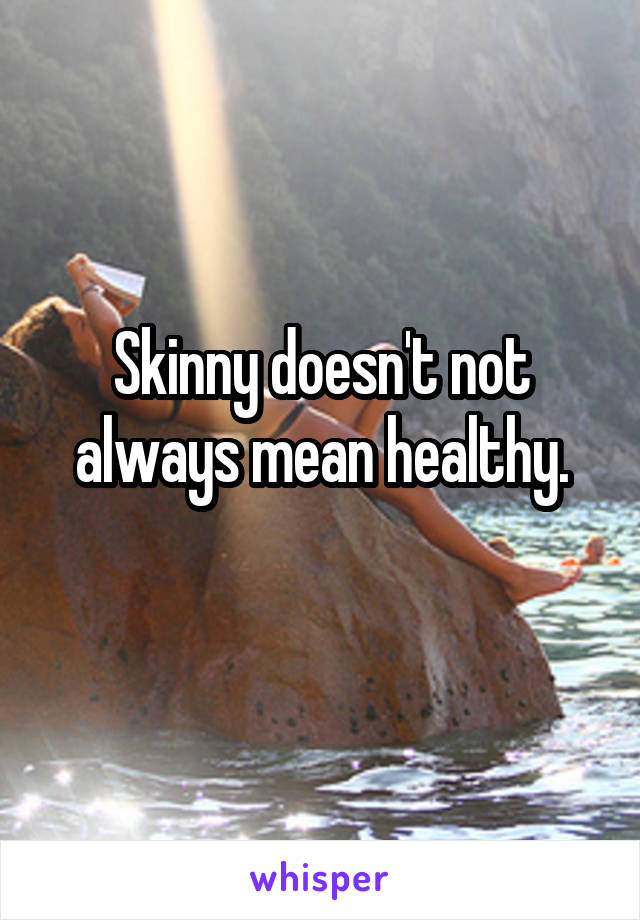 Skinny doesn't not always mean healthy.
