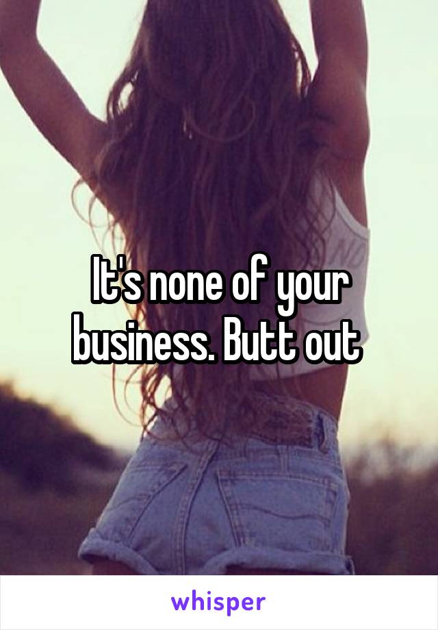 It's none of your business. Butt out 