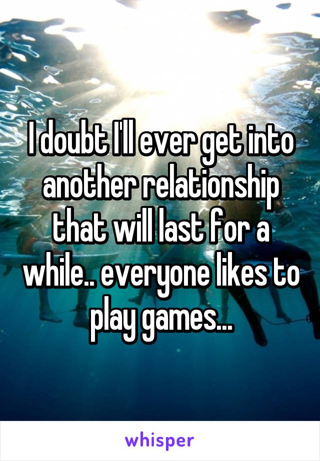 I doubt I'll ever get into another relationship that will last for a while.. everyone likes to play games...