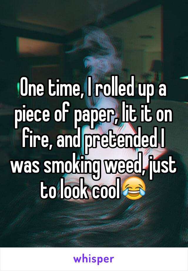 One time, I rolled up a piece of paper, lit it on fire, and pretended I was smoking weed, just to look cool😂