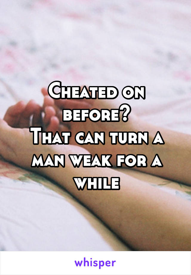 Cheated on before?
That can turn a man weak for a while