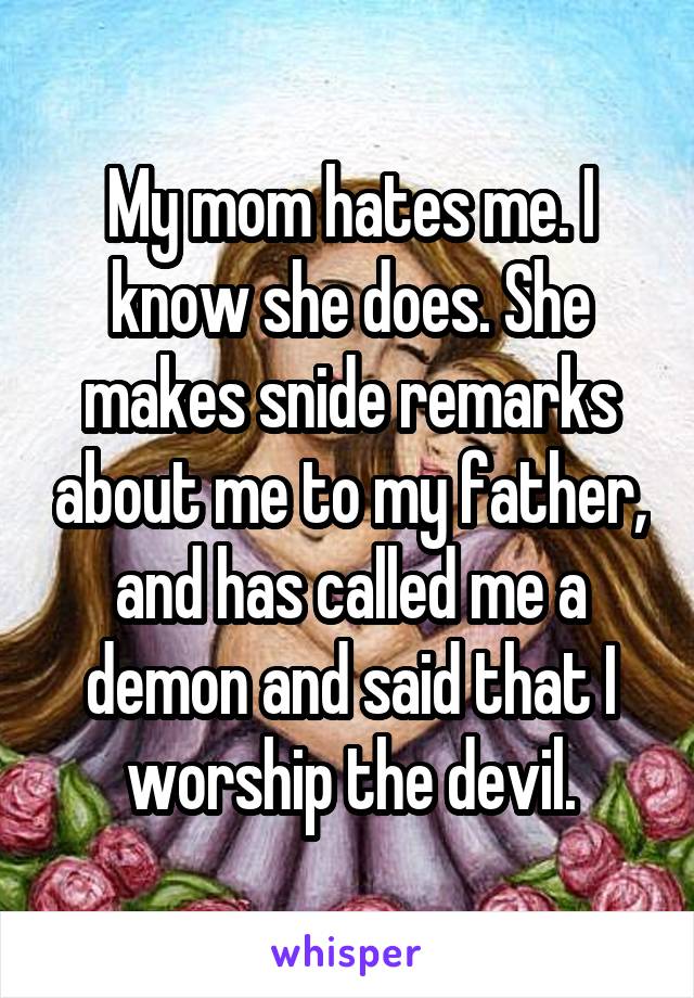 My mom hates me. I know she does. She makes snide remarks about me to my father, and has called me a demon and said that I worship the devil.