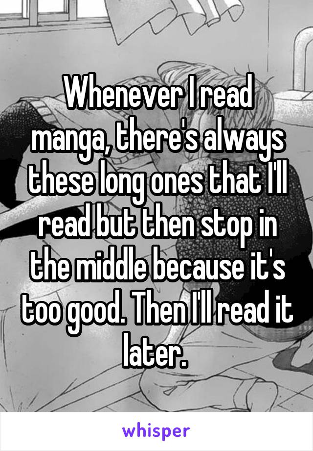 Whenever I read manga, there's always these long ones that I'll read but then stop in the middle because it's too good. Then I'll read it later. 