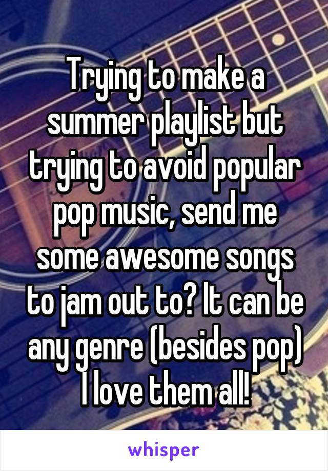 Trying to make a summer playlist but trying to avoid popular pop music, send me some awesome songs to jam out to? It can be any genre (besides pop) I love them all!