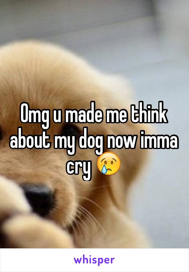 Omg u made me think about my dog now imma cry 😢
