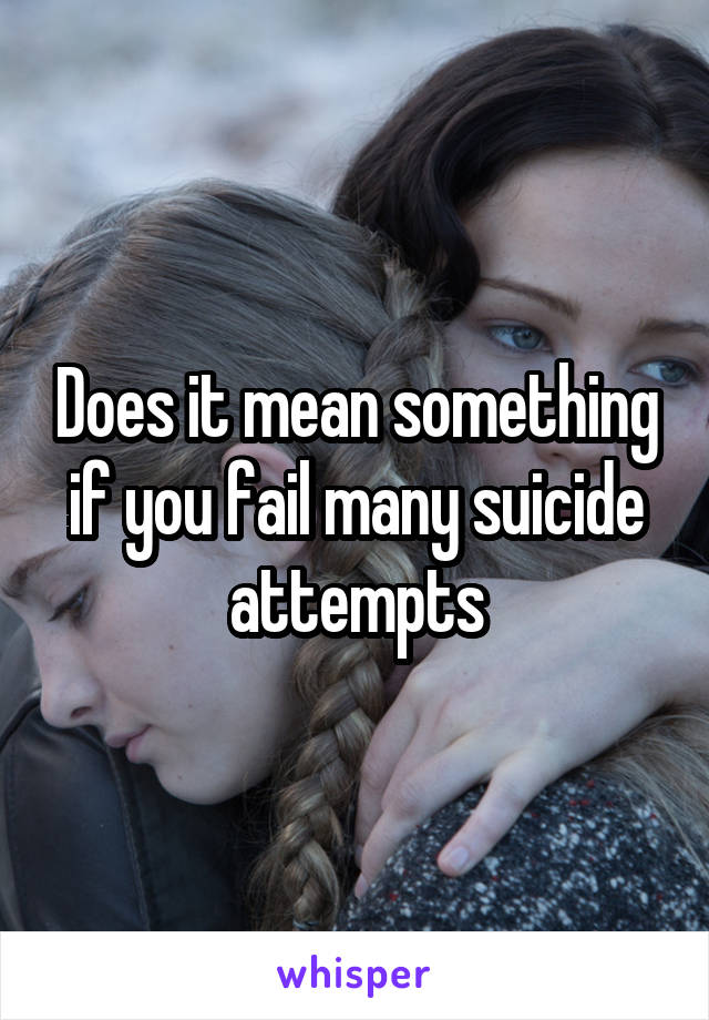 Does it mean something if you fail many suicide attempts