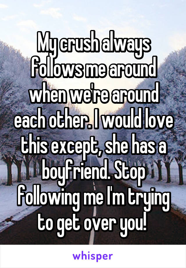 My crush always follows me around when we're around each other. I would love this except, she has a boyfriend. Stop following me I'm trying to get over you! 