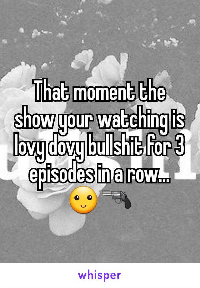 That moment the show your watching is lovy dovy bullshit for 3 episodes in a row... 🙂🔫