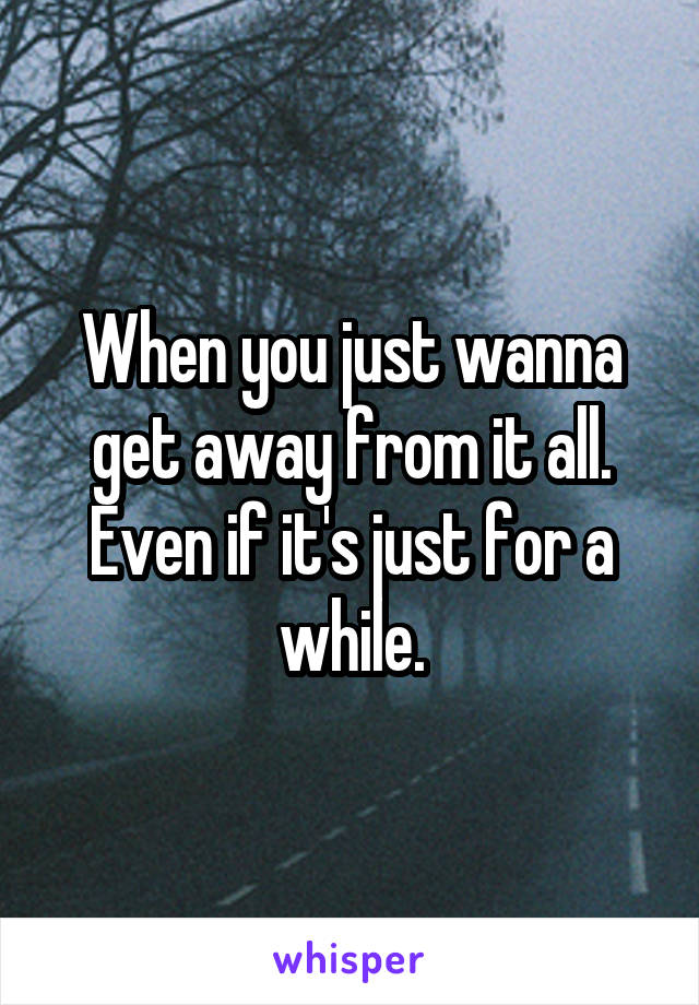 When you just wanna get away from it all. Even if it's just for a while.