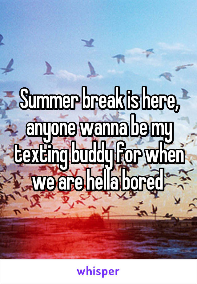 Summer break is here, anyone wanna be my texting buddy for when we are hella bored 