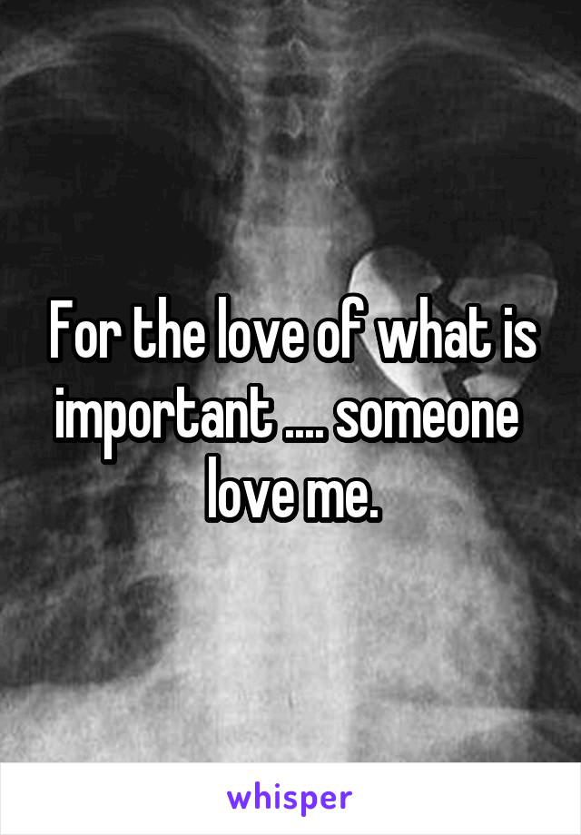 For the love of what is important .... someone  love me.