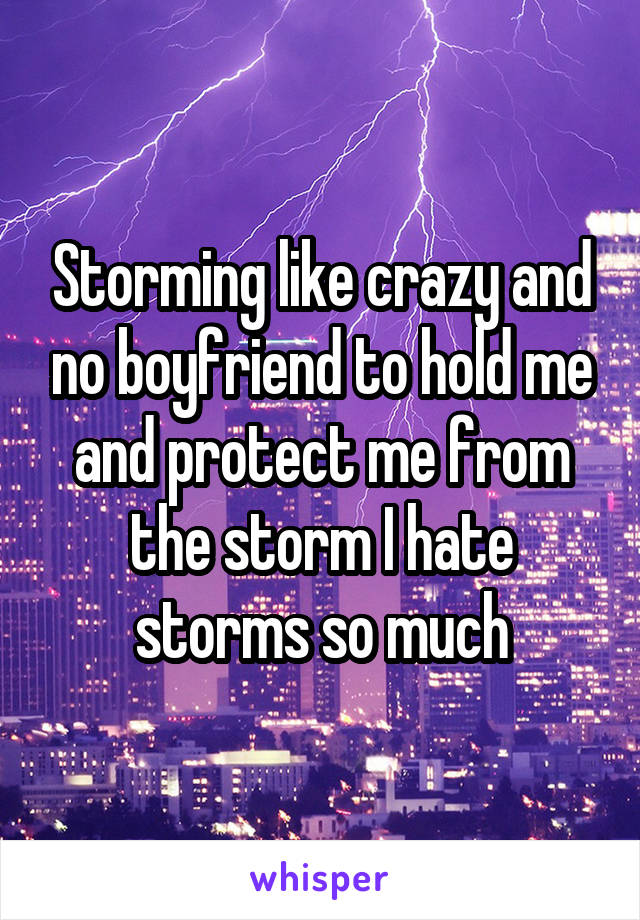 Storming like crazy and no boyfriend to hold me and protect me from the storm I hate storms so much