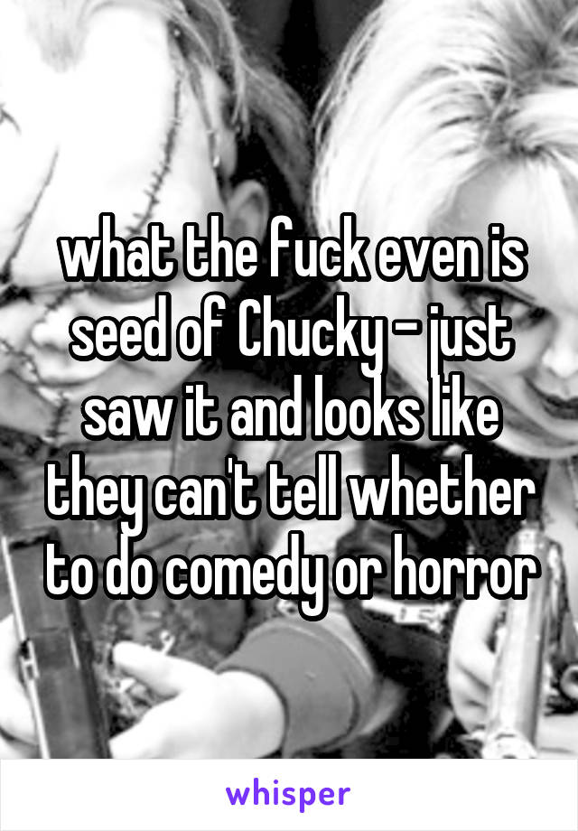 what the fuck even is seed of Chucky - just saw it and looks like they can't tell whether to do comedy or horror