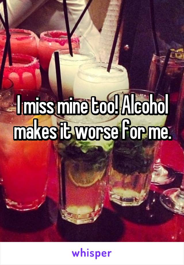 I miss mine too! Alcohol makes it worse for me. 