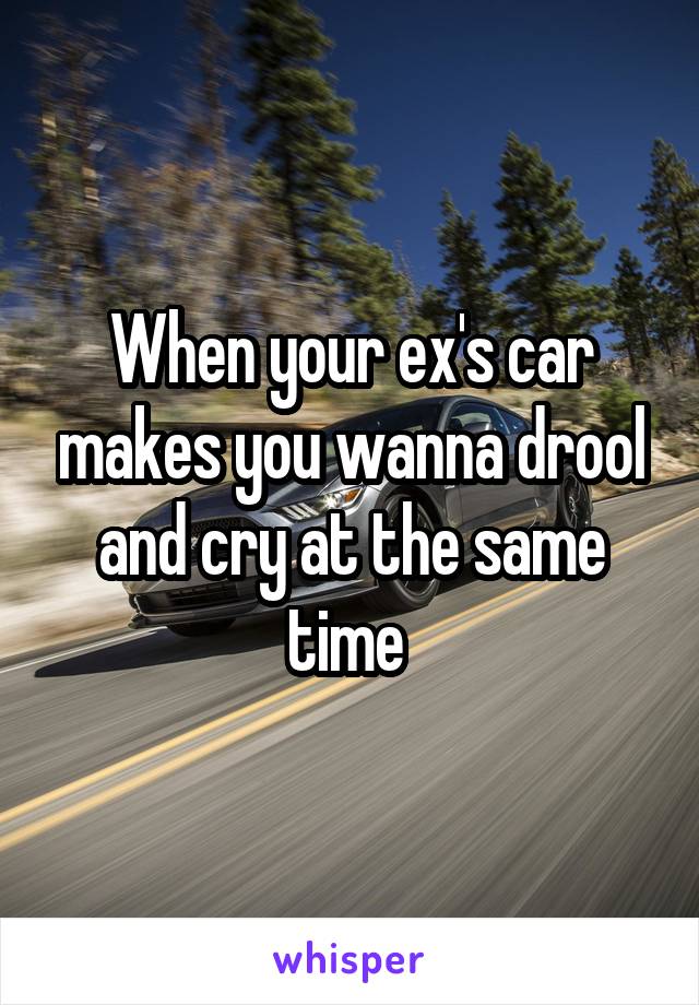 When your ex's car makes you wanna drool and cry at the same time 