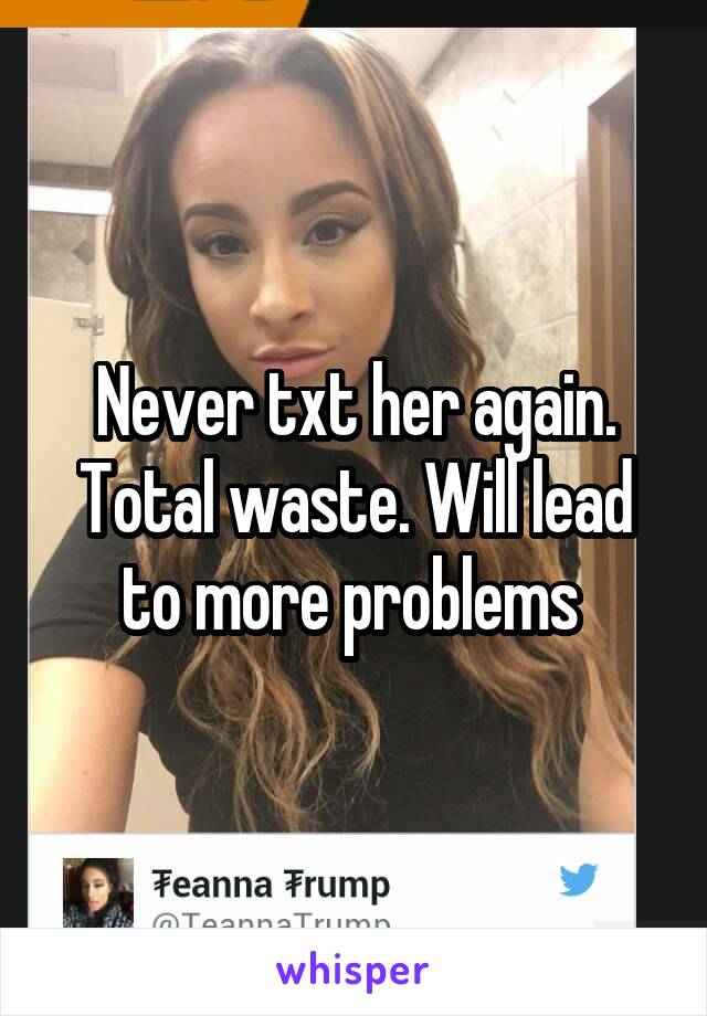 Never txt her again. Total waste. Will lead to more problems 