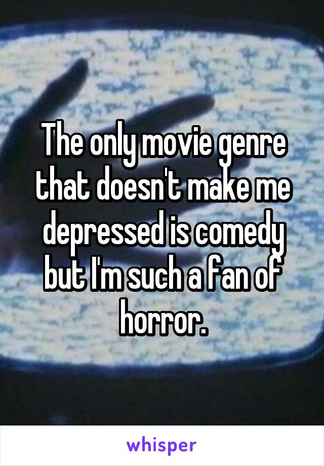 The only movie genre that doesn't make me depressed is comedy but I'm such a fan of horror.