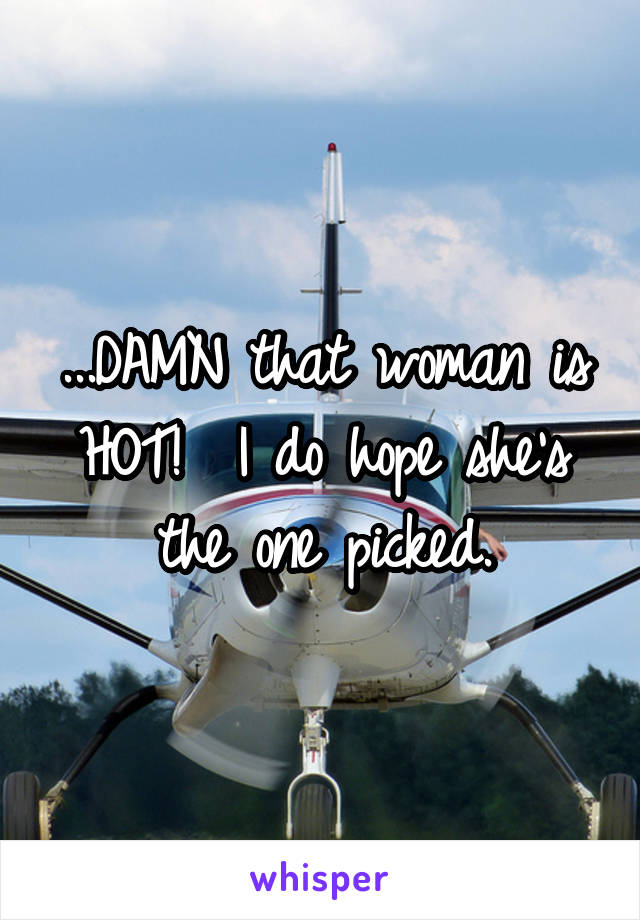 ...DAMN that woman is HOT!  I do hope she's the one picked.