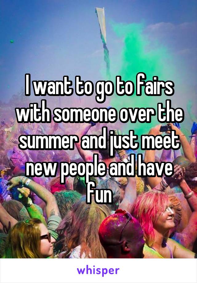 I want to go to fairs with someone over the summer and just meet new people and have fun