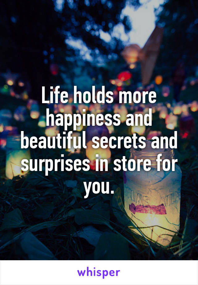 Life holds more happiness and beautiful secrets and surprises in store for you.