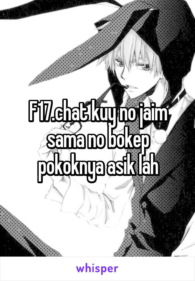 F17.chat kuy no jaim sama no bokep pokoknya asik lah