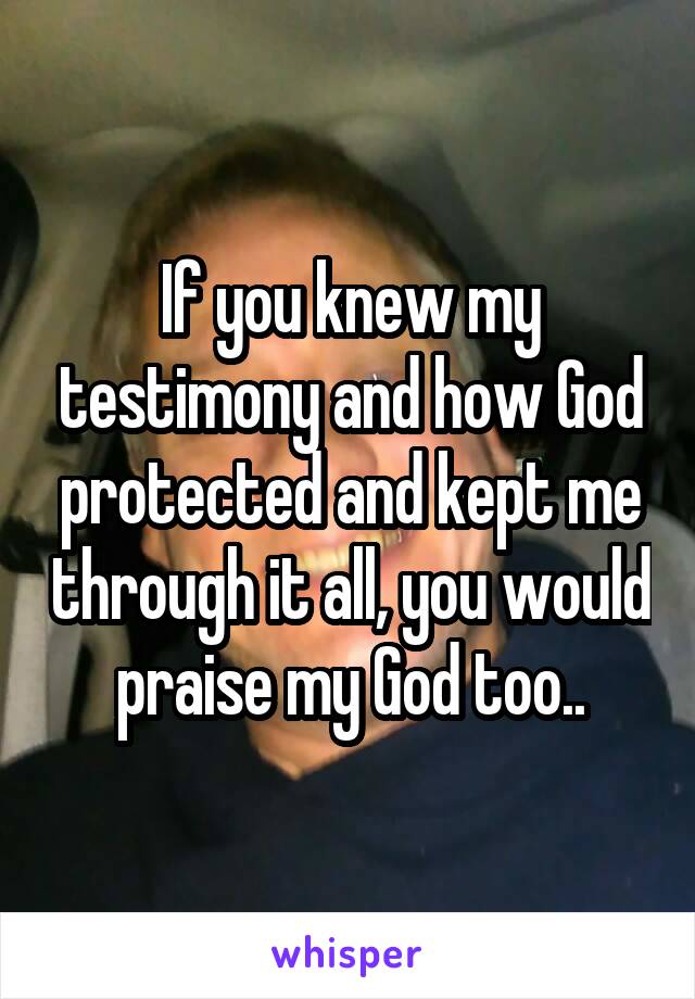 If you knew my testimony and how God protected and kept me through it all, you would praise my God too..