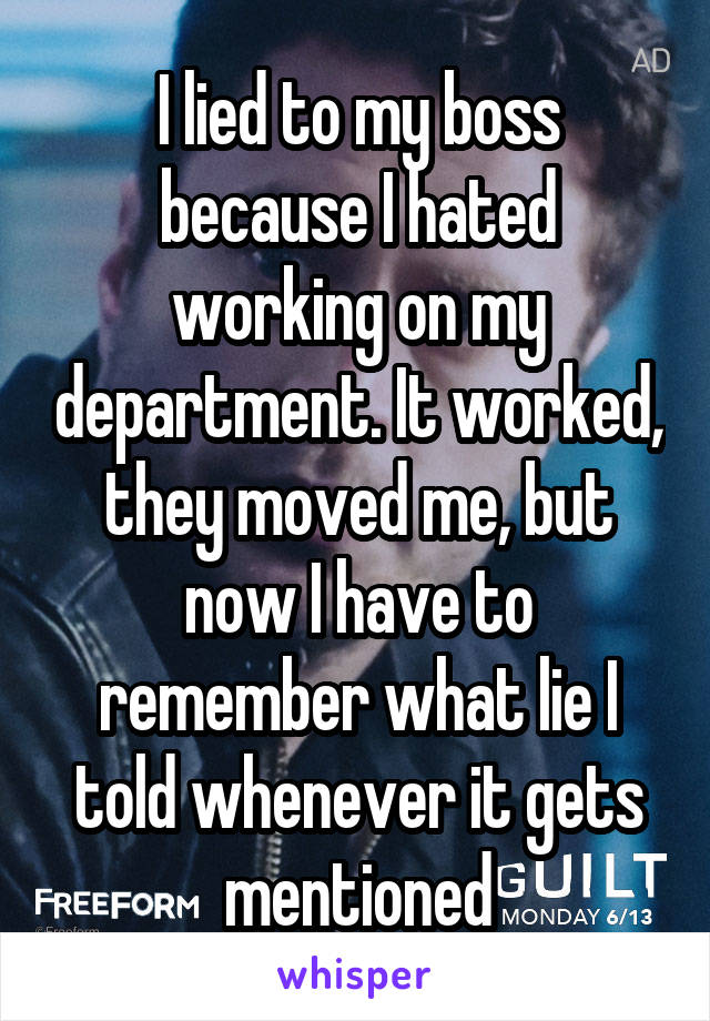 I lied to my boss because I hated working on my department. It worked, they moved me, but now I have to remember what lie I told whenever it gets mentioned