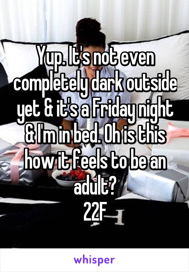 Yup. It's not even completely dark outside yet & it's a Friday night & I'm in bed. Oh is this how it feels to be an adult?
22F