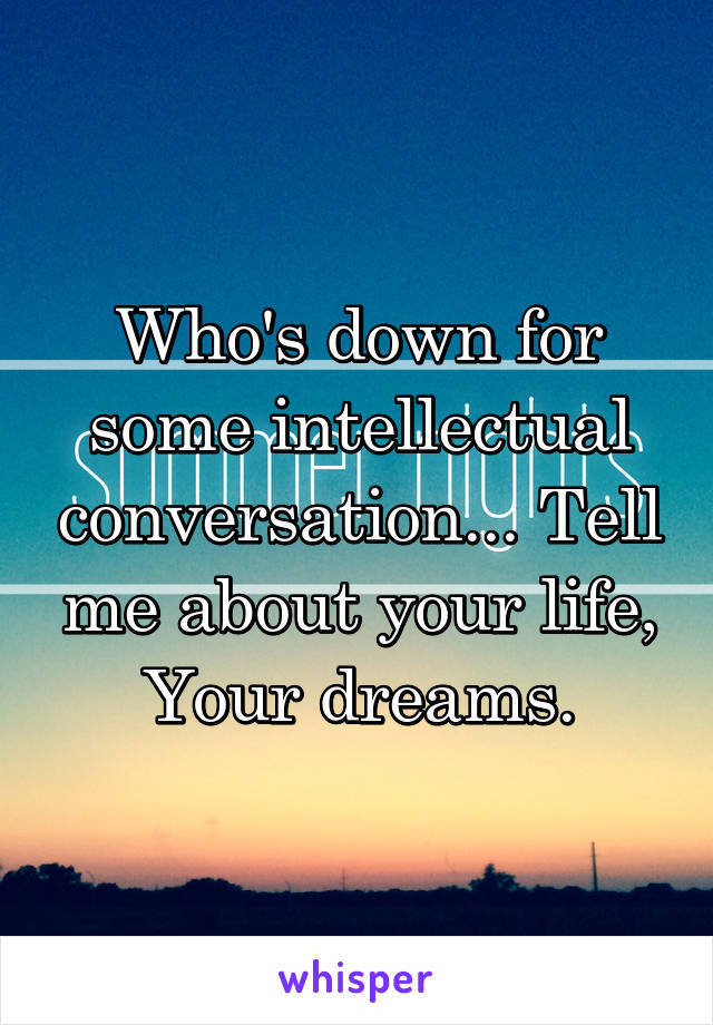 Who's down for some intellectual conversation... Tell me about your life, Your dreams.