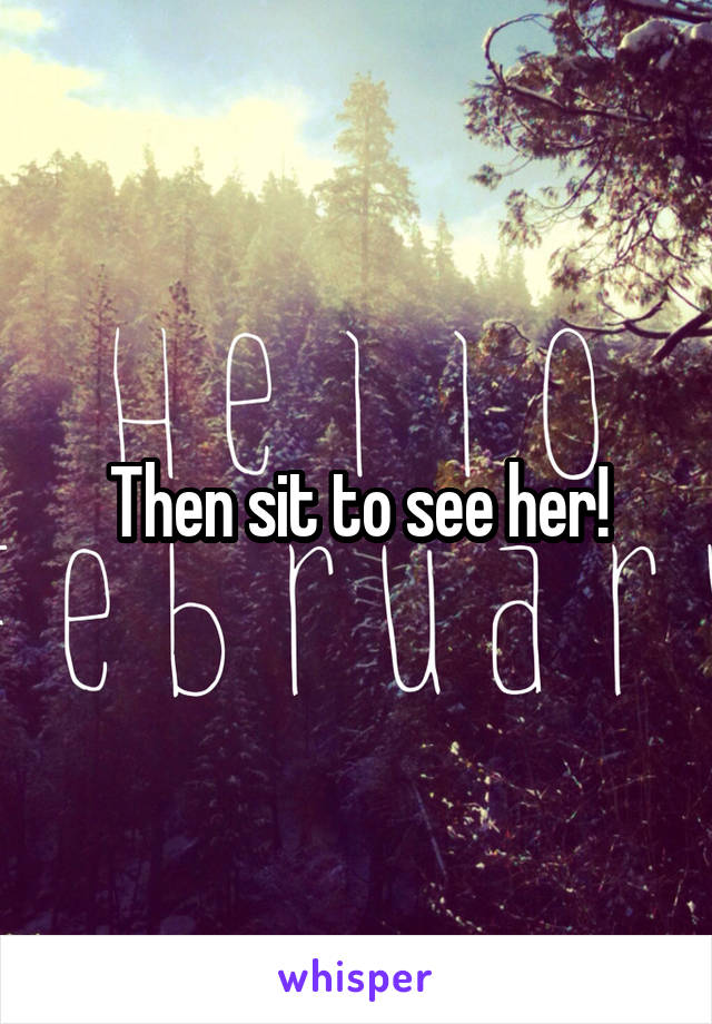 Then sit to see her!